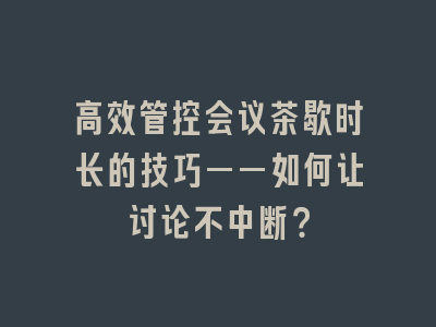 高效管控会议茶歇时长的技巧——如何让讨论不中断？
