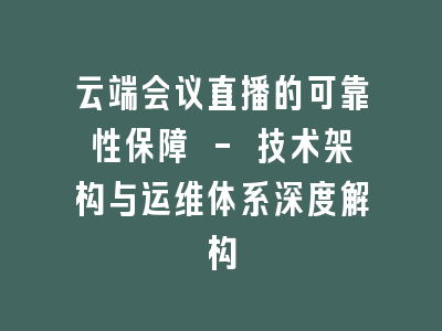 云端会议直播的可靠性保障 - 技术架构与运维体系深度解构
