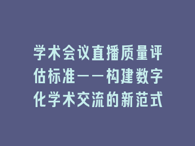 学术会议直播质量评估标准——构建数字化学术交流的新范式