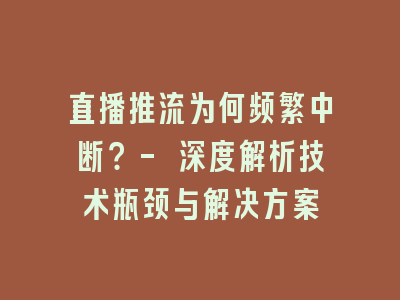 直播推流为何频繁中断？- 深度解析技术瓶颈与解决方案