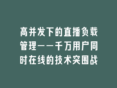高并发下的直播负载管理——千万用户同时在线的技术突围战