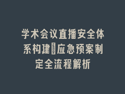 学术会议直播安全体系构建_应急预案制定全流程解析