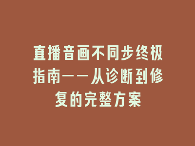 直播音画不同步终极指南——从诊断到修复的完整方案