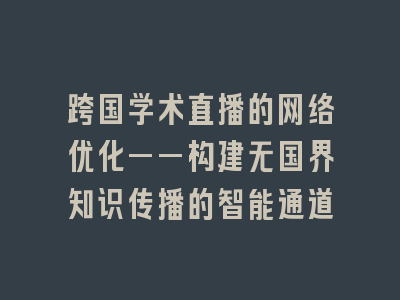 跨国学术直播的网络优化——构建无国界知识传播的智能通道