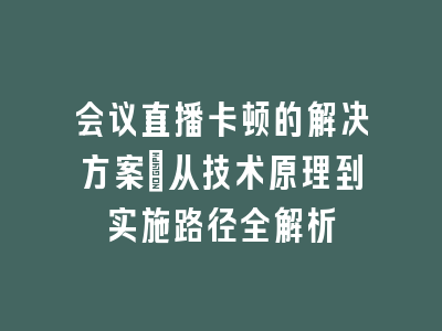 会议直播卡顿的解决方案_从技术原理到实施路径全解析