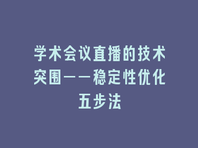 学术会议直播的技术突围——稳定性优化五步法