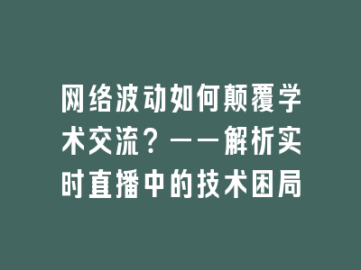 网络波动如何颠覆学术交流？——解析实时直播中的技术困局