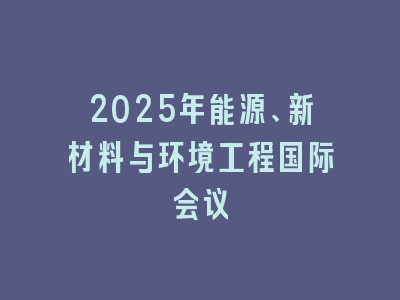 2025年能源、新材料与环境工程国际会议