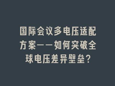 国际会议多电压适配方案——如何突破全球电压差异壁垒？