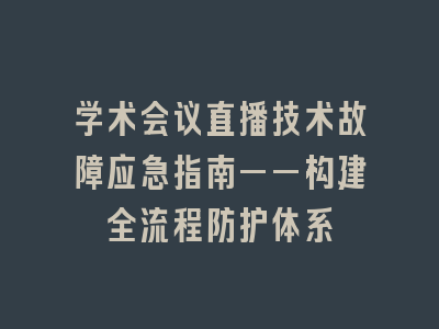 学术会议直播技术故障应急指南——构建全流程防护体系
