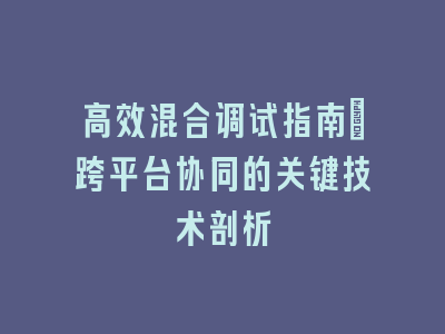 高效混合调试指南：跨平台协同的关键技术剖析