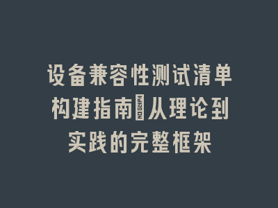设备兼容性测试清单构建指南_从理论到实践的完整框架