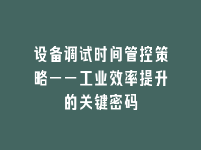 设备调试时间管控策略——工业效率提升的关键密码