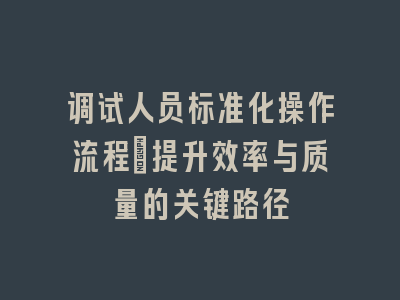 调试人员标准化操作流程：提升效率与质量的关键路径