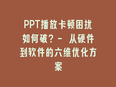 PPT播放卡顿困扰如何破？- 从硬件到软件的六维优化方案