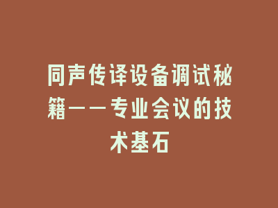 同声传译设备调试秘籍——专业会议的技术基石