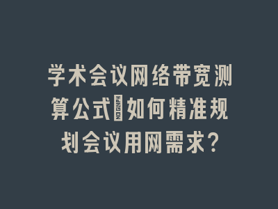 学术会议网络带宽测算公式_如何精准规划会议用网需求？