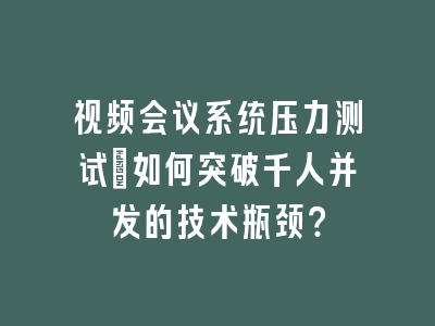 视频会议系统压力测试：如何突破千人并发的技术瓶颈？