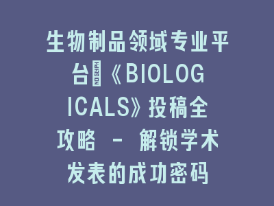 生物制品领域专业平台：《BIOLOGICALS》投稿全攻略 - 解锁学术发表的成功密码