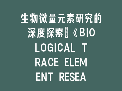 生物微量元素研究的深度探索：《BIOLOGICAL TRACE ELEMENT RESEARCH》投稿要点-创新研究与规范实践的双重突破