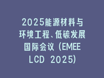 2025能源材料与环境工程、低碳发展国际会议(EMEELCD 2025)