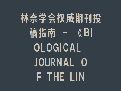 林奈学会权威期刊投稿指南 - 《BIOLOGICAL JOURNAL OF THE LINNEAN SOCIETY》发表全攻略