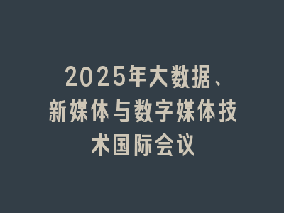 2025年大数据、新媒体与数字媒体技术国际会议