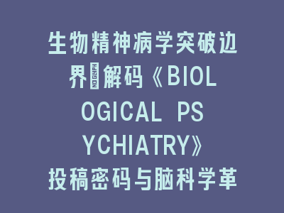 生物精神病学突破边界：解码《BIOLOGICAL PSYCHIATRY》投稿密码与脑科学革命