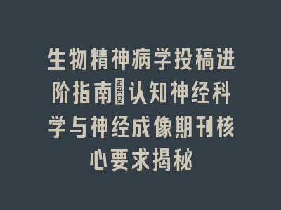 生物精神病学投稿进阶指南_认知神经科学与神经成像期刊核心要求揭秘