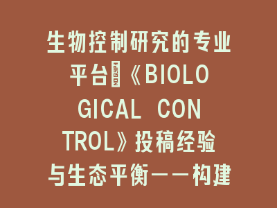 生物控制研究的专业平台：《BIOLOGICAL CONTROL》投稿经验与生态平衡——构建学术价值与实践应用的桥梁
