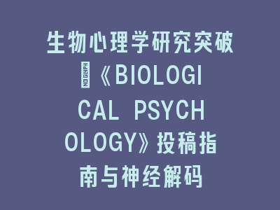 生物心理学研究突破：《BIOLOGICAL PSYCHOLOGY》投稿指南与神经解码