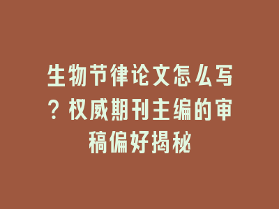 生物节律论文怎么写？权威期刊主编的审稿偏好揭秘
