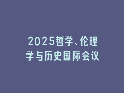 2025哲学、伦理学与历史国际会议