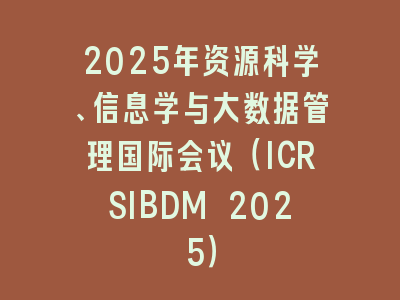 2025年资源科学、信息学与大数据管理国际会议（ICRSIBDM 2025）