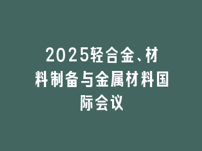 2025轻合金、材料制备与金属材料国际会议
