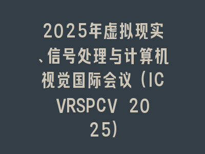2025年虚拟现实、信号处理与计算机视觉国际会议（ICVRSPCV 2025）