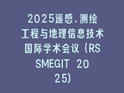 2025遥感、测绘工程与地理信息技术国际学术会议（RSSMEGIT 2025)