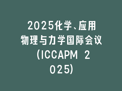 2025化学、应用物理与力学国际会议(ICCAPM 2025)