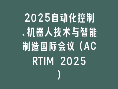 2025自动化控制、机器人技术与智能制造国际会议(ACRTIM 2025)