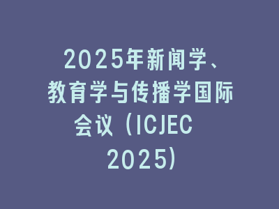 2025年新闻学、教育学与传播学国际会议（ICJEC 2025）
