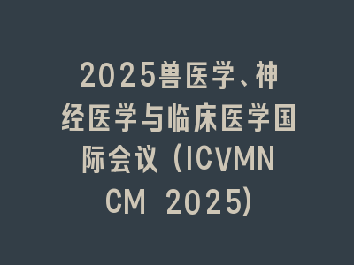 2025兽医学、神经医学与临床医学国际会议(ICVMNCM 2025)