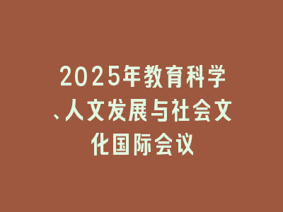 2025年教育科学、人文发展与社会文化国际会议