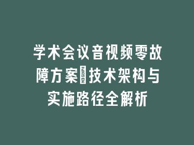学术会议音视频零故障方案_技术架构与实施路径全解析