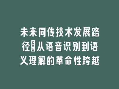 未来同传技术发展路径_从语音识别到语义理解的革命性跨越
