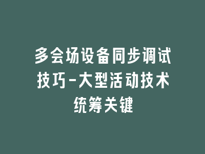 多会场设备同步调试技巧-大型活动技术统筹关键