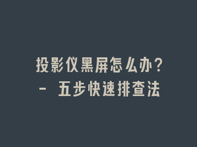投影仪黑屏怎么办？- 五步快速排查法