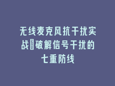 无线麦克风抗干扰实战_破解信号干扰的七重防线