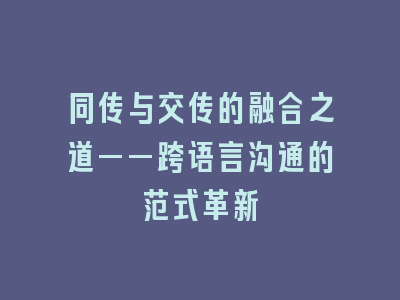 同传与交传的融合之道——跨语言沟通的范式革新