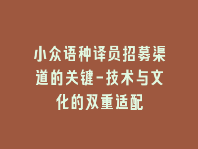小众语种译员招募渠道的关键-技术与文化的双重适配
