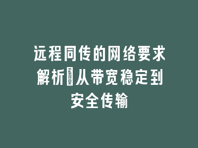 远程同传的网络要求解析：从带宽稳定到安全传输